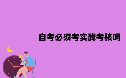 江苏自考必须考实践考核吗？难度是怎样的？