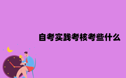 江苏自考实践考核考些什么？怎么报名？