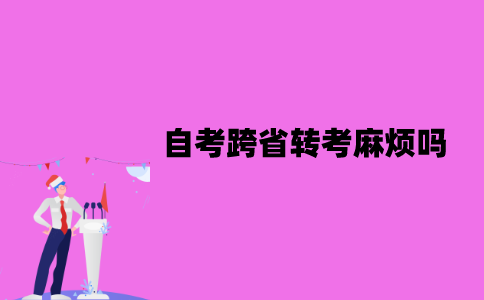 江苏自考跨省转考麻烦吗？具体的流程是怎样的？