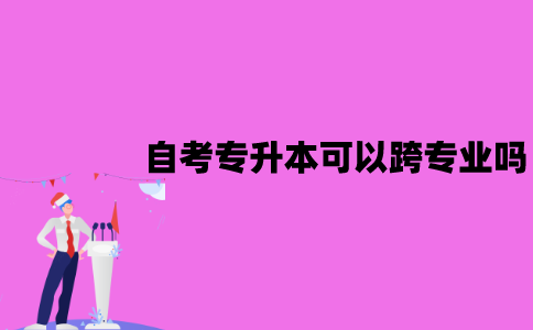 江苏自考专升本可以跨专业吗？要注意什么？