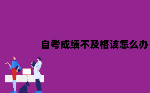 江苏自考成绩不及格该怎么办？一般什么时候出来？