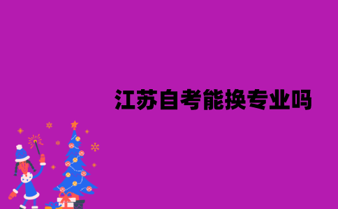 江苏自考能换专业吗？换专业后已通过的成绩会作废吗？