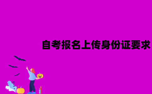 江苏自考报名上传身份证有要求吗？要注意什么？