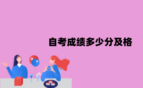 江苏自考成绩多少分及格？考试不及格怎么办？