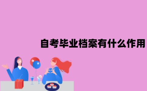 江苏自考毕业档案有什么作用？要怎么进行存放？
