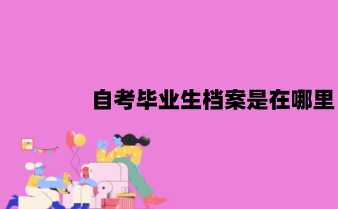 江苏自考毕业生档案是在哪里？由谁签发的？