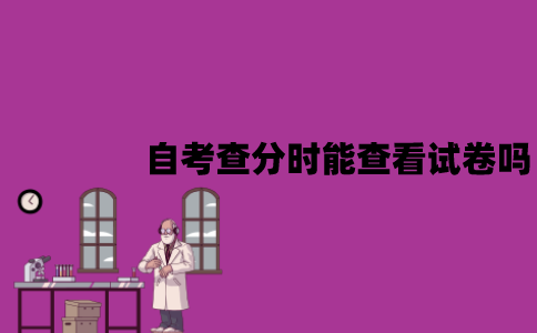 江苏自考查分时能查看试卷吗？对成绩有异议怎么办？