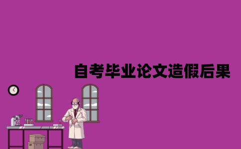 江苏自考毕业论文造假会有什么后果？有哪些影响？