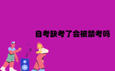 江苏自考缺考了会被禁考吗？对毕业有影响吗？