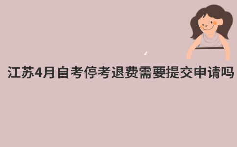 2022年江苏4月自考停考退费需要提交申请吗？