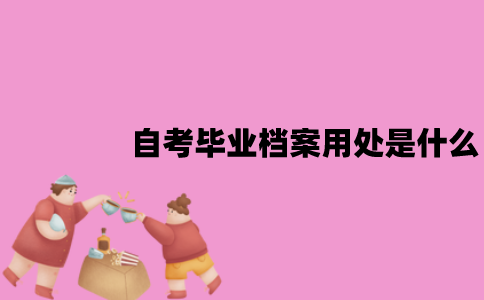 江苏自考毕业档案用处是什么？应该怎么处理？