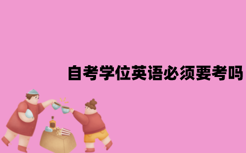 江苏自考学位英语必须要考吗？难度怎么样？