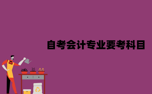 江苏自考会计专业要考科目？这些科目难度是怎样的？