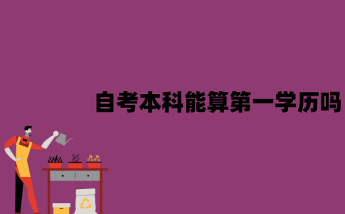 江苏自考本科能算作第一学历吗？有哪些作用？
