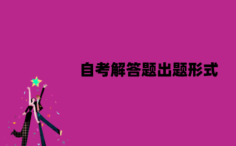 江苏自考解答题出题形式是怎样的？应该怎么答题？