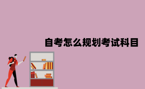 江苏自考怎么规划考试科目？规划方法有哪些？