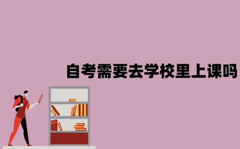 江苏自考需要去学校里上课吗？报名有哪些限制？