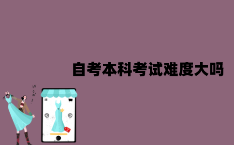 江苏自考本科考试难度大吗？作用有哪些？
