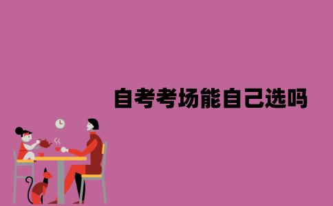 江苏自考考场能自己选吗？怎么知道考点在哪里？