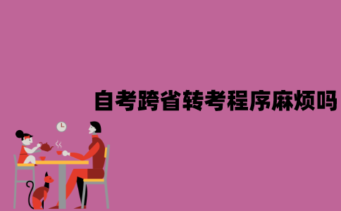 江苏自考跨省转考程序麻烦吗？流程是怎样的？