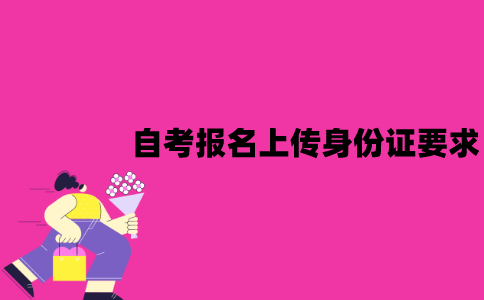 江苏自考报名上传身份证有要求吗？要注意些什么？