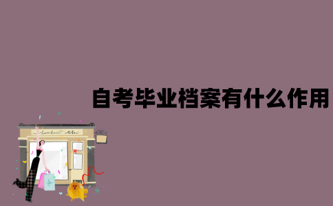江苏自考毕业档案有什么作用？该怎么存放？