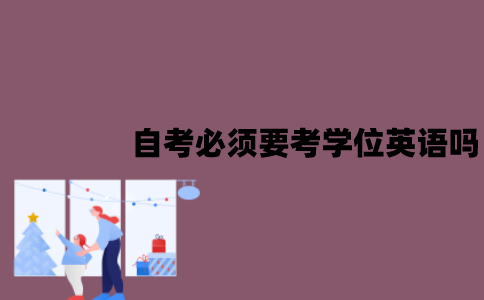 江苏自考必须要考学位英语吗？难度是怎样的？