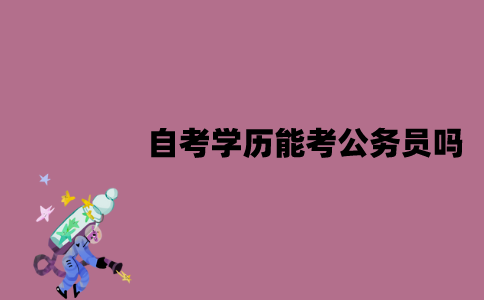 江苏自考学历能考公务员吗？要满足什么条件？