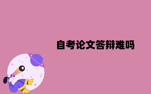 江苏自考论文答辩难吗？老师可能会问哪些问题？