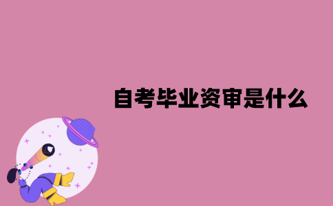 江苏自考毕业资审是什么？要怎么办理？
