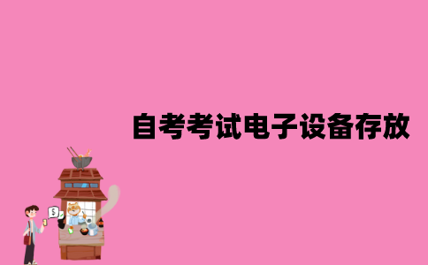 江苏自考考试电子设备怎么存放？缺少文具了怎么办？