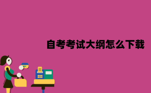 江苏自考考试大纲怎么下载？有什么作用？