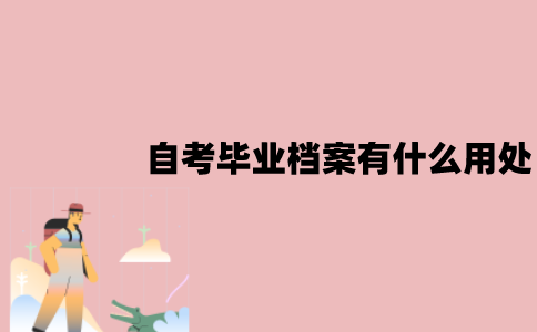江苏自考毕业档案有什么用处？怎么处理？