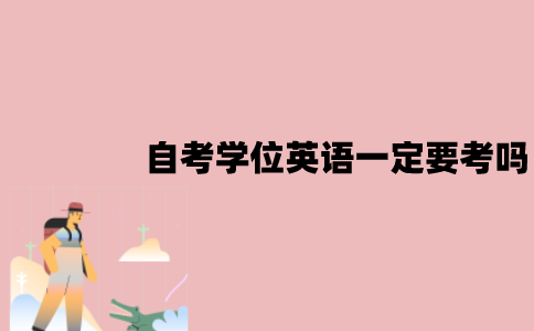 江苏自考学位英语一定要考吗？难度怎么样？