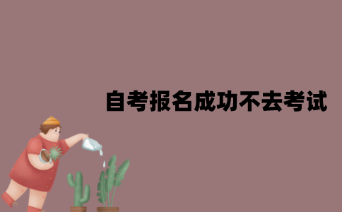 江苏自考报名成功之后不去考试可以吗？有什么影响？