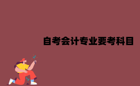 江苏自考会计专业要考科目？这些科目的难度是怎样的？