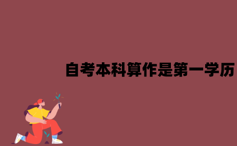 江苏自考本科能算作是第一学历吗？有哪些作用？