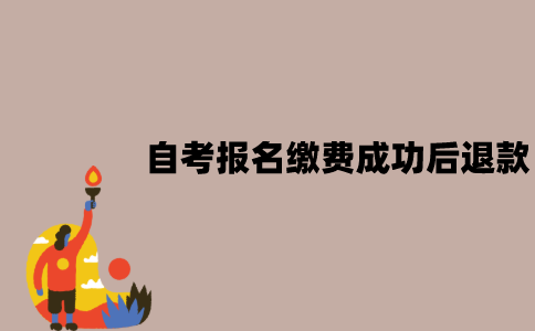 江苏自考报名缴费成功后能退款吗？退款怎么申请？