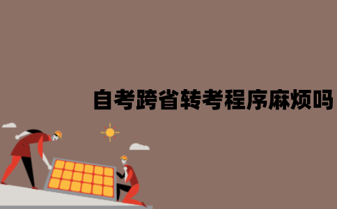 江苏自考跨省转考程序麻烦吗？有哪些要求？
