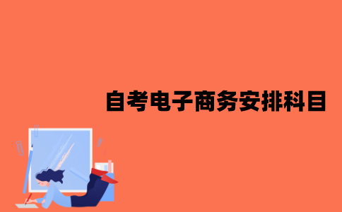 2022年江苏7月自考电子商务怎么安排科目？