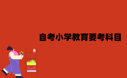 江苏自考小学教育要考哪些科目？
