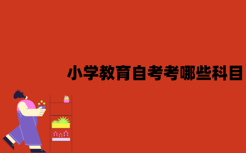 江苏小学教育自考本科考哪些科目？一共考几门？