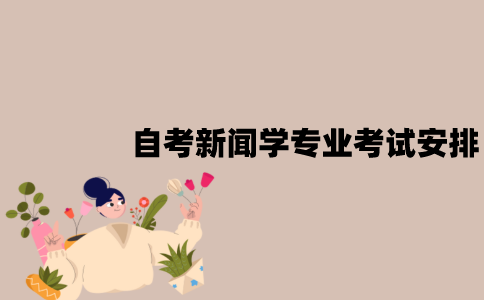 2022年7月江苏自考新闻学专业考试是怎样安排的？
