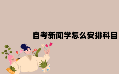 2022年江苏7月自考新闻学怎么安排科目？