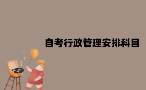 2022年江苏7月自考行政管理怎么安排科目？