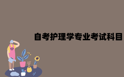 江苏自考护理学专业考试科目有哪些？