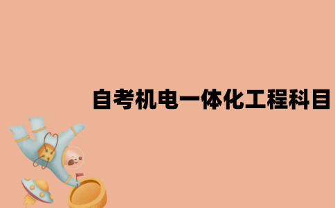 2022年7月江苏自考机电一体化工程专业考哪些科目？