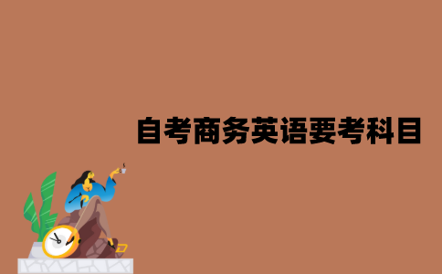 2022年7月江苏自考商务英语专业要考什么科目？