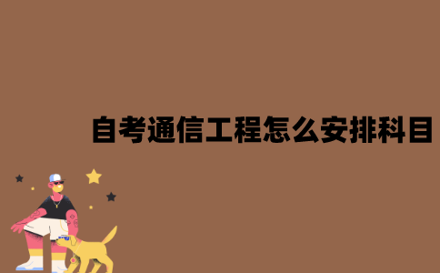 2022年江苏7月自考通信工程怎么安排科目？