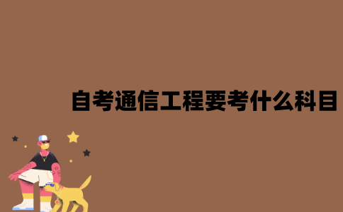 2022年7月江苏自考通信工程要考什么科目？